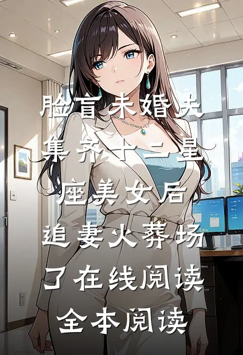 脸盲未婚夫集齐十二星座美女后，追妻火葬场了在线阅读全本阅读