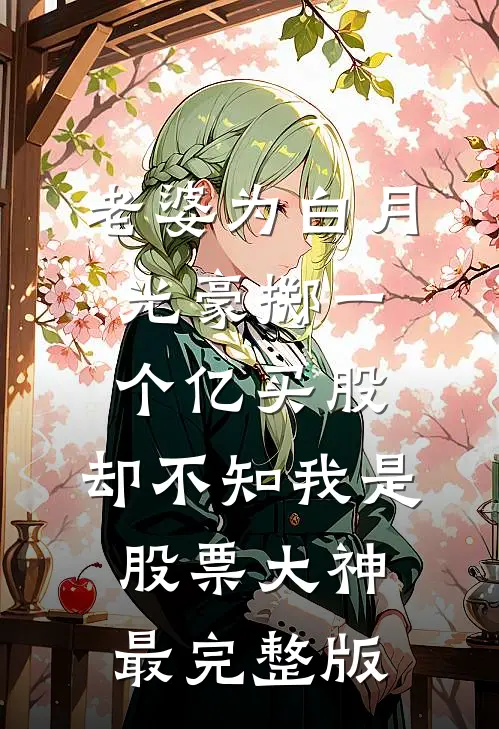 老婆为白月光豪掷一个亿买股，却不知我是股票大神最完整版