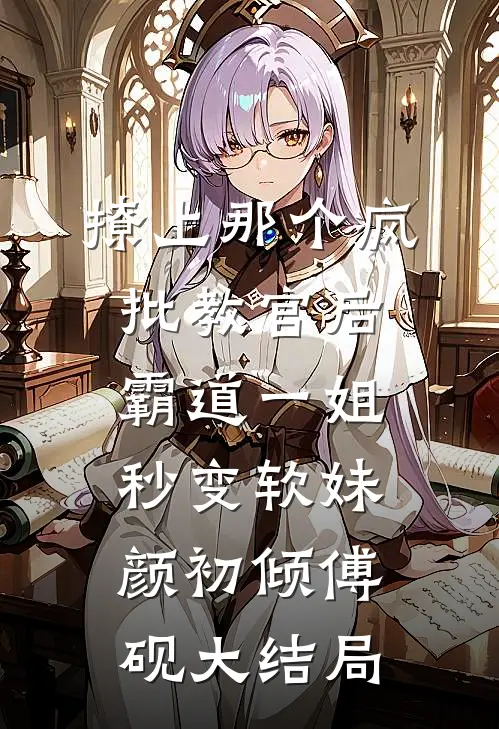 撩上那个疯批教官后，霸道一姐秒变软妹颜初倾傅砚大结局