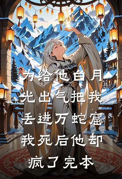 为给他白月光出气把我丢进万蛇窟，我死后他却疯了完本