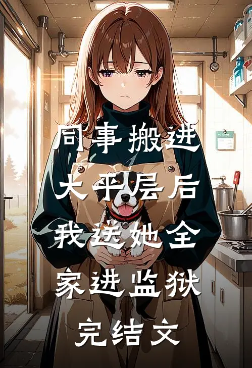 同事搬进大平层后，我送她全家进监狱完结文