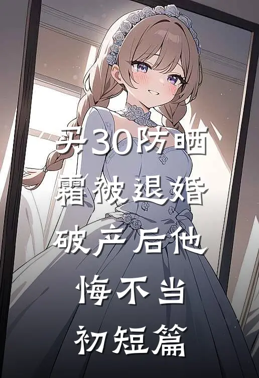 买30防晒霜被退婚，破产后他悔不当初短篇