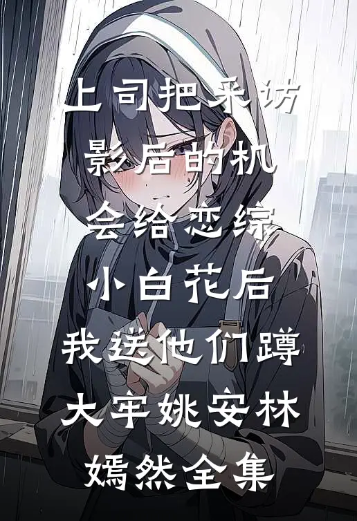上司把采访影后的机会给恋综小白花后，我送他们蹲大牢姚安林嫣然全集