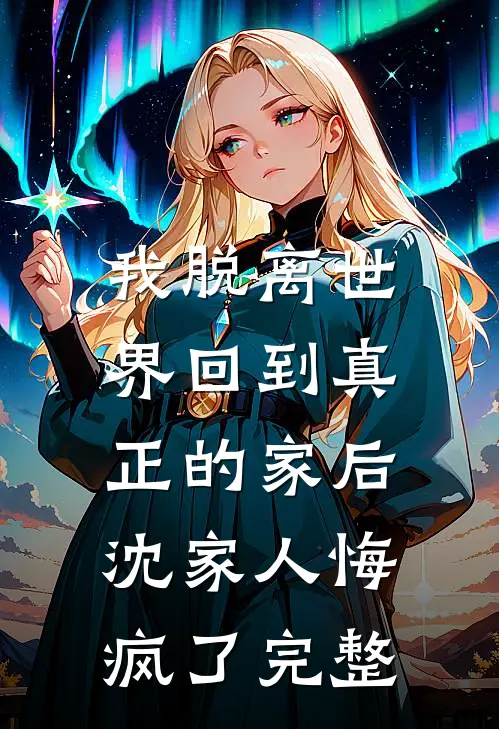 我脱离世界回到真正的家后，沈家人悔疯了完整