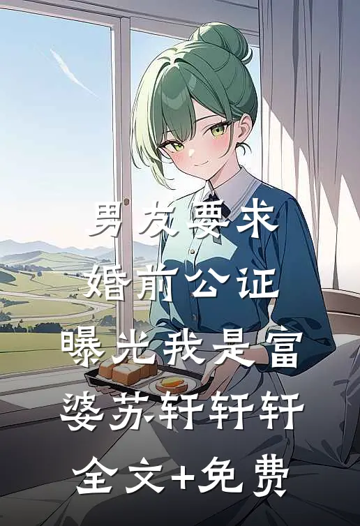 男友要求婚前公证，曝光我是富婆苏轩轩轩全文+免费