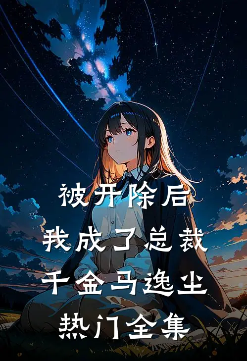 被开除后，我成了总裁千金马逸尘热门 全集