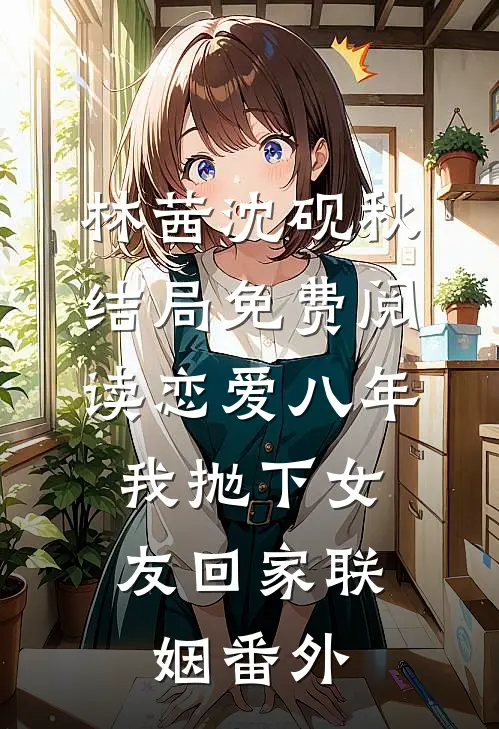 林茜沈砚秋结局免费阅读恋爱八年，我抛下女友回家联姻番外