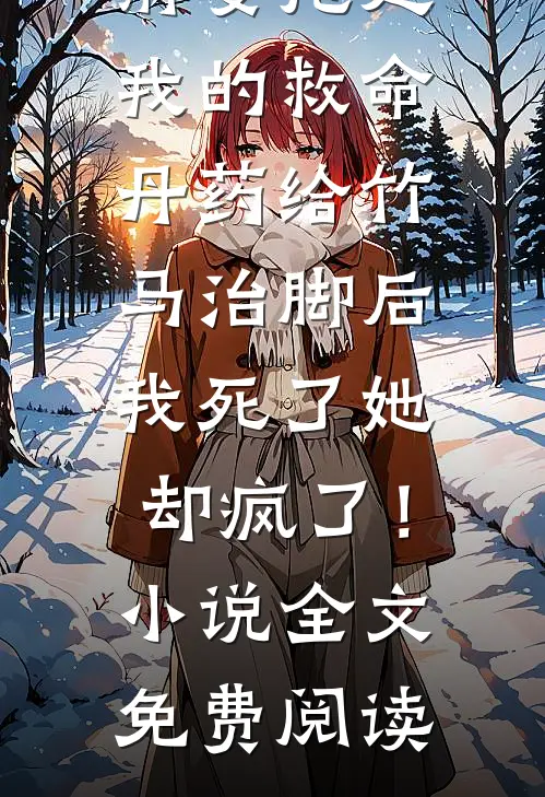 前妻抢走我的救命丹药给竹马治脚后，我死了她却疯了！小说全文免费阅读