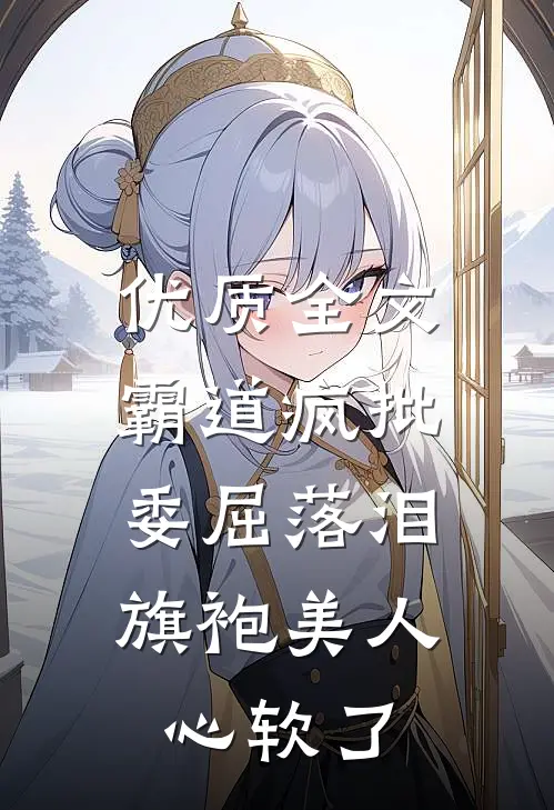 优质全文霸道疯批委屈落泪，旗袍美人心软了