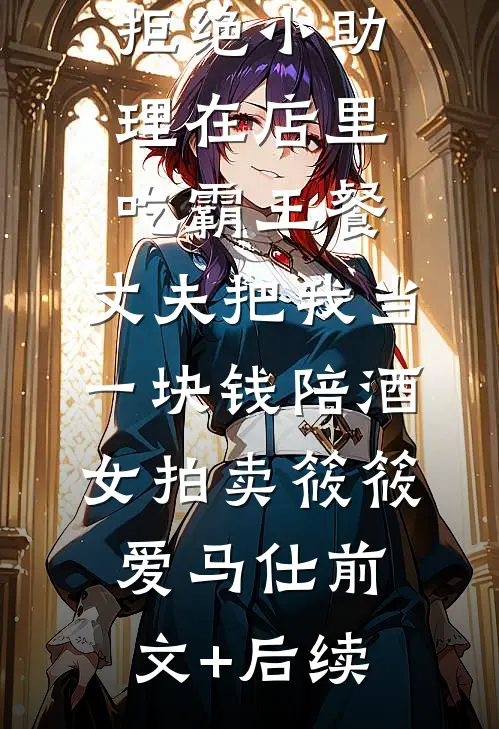 拒绝小助理在店里吃霸王餐，丈夫把我当一块钱陪酒女拍卖筱筱爱马仕前文+后续