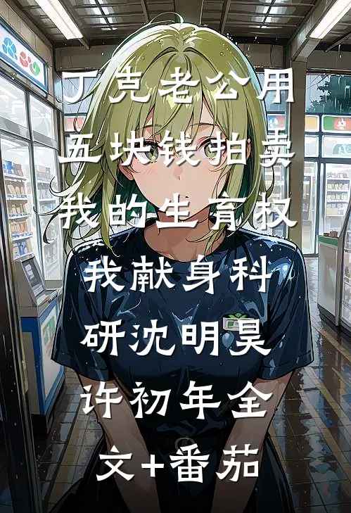 丁克老公用五块钱拍卖我的生育权，我献身科研沈明昊许初年全文+番茄