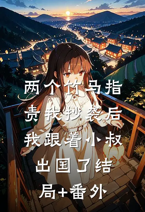 两个竹马指责我抄袭后，我跟着小叔出国了结局+番外