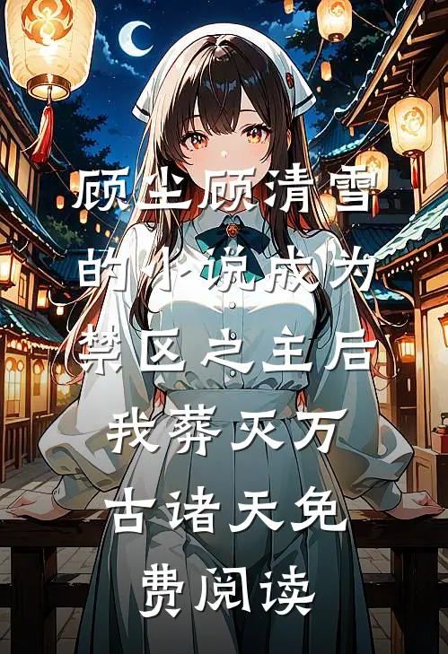 顾尘顾清雪的小说成为禁区之主后，我葬灭万古诸天免费阅读