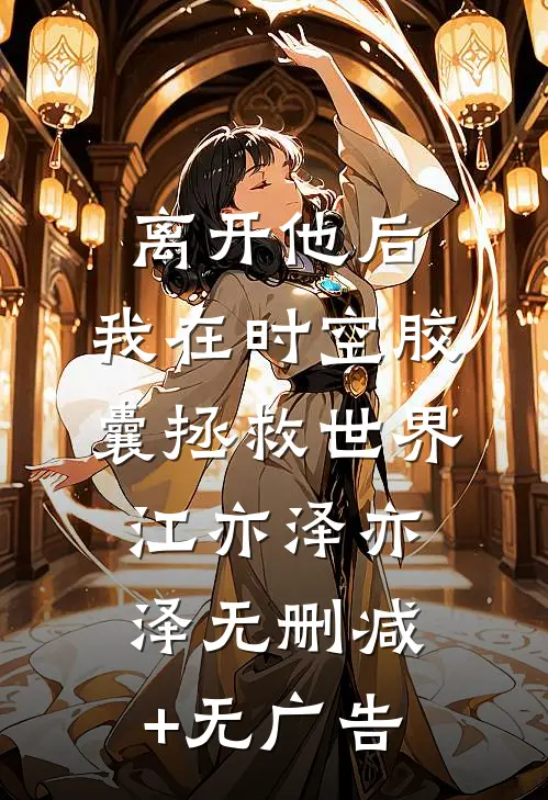 离开他后，我在时空胶囊拯救世界江亦泽亦泽无删减+无广告