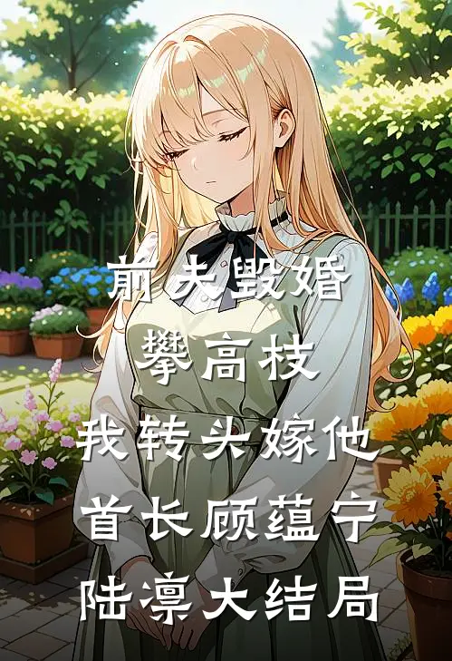 前夫毁婚攀高枝，我转头嫁他首长顾蕴宁陆凛大结局