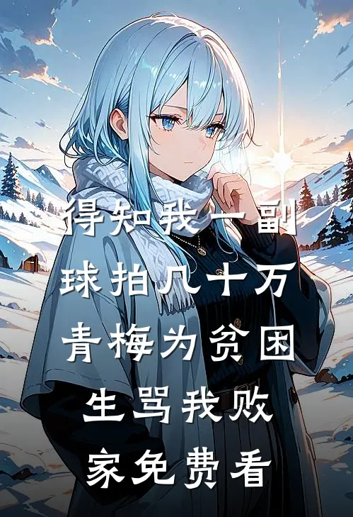 得知我一副球拍几十万，青梅为贫困生骂我败家免费看