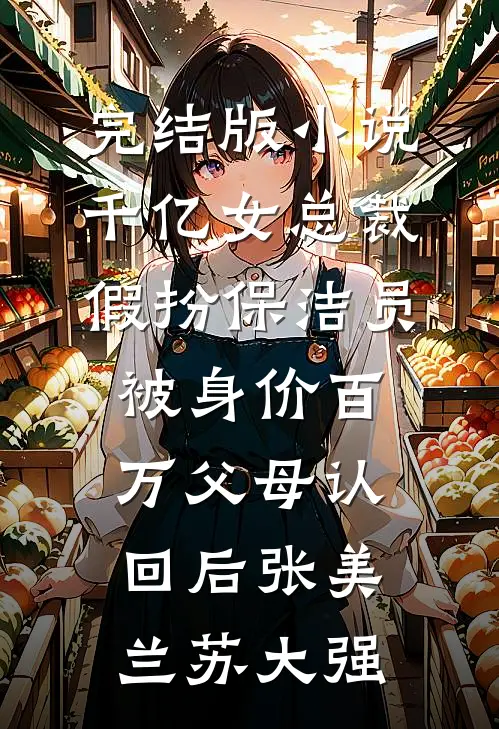 完结版小说千亿女总裁假扮保洁员被身价百万父母认回后张美兰苏大强