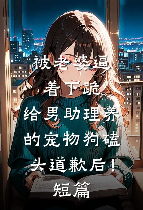 被老婆逼着下跪，给男助理养的宠物狗磕头道歉后！短篇