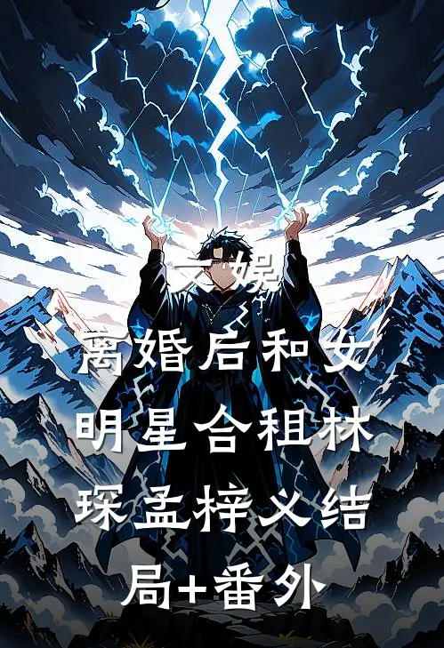 文娱：离婚后和女明星合租林琛孟梓义结局+番外