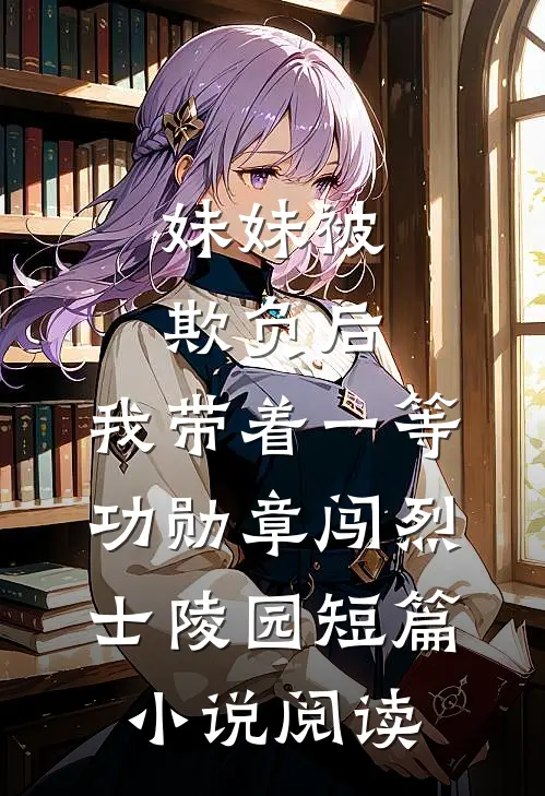 妹妹被欺负后，我带着一等功勋章闯烈士陵园短篇小说阅读