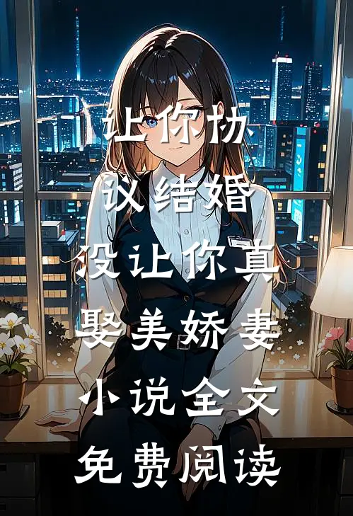 让你协议结婚，没让你真娶美娇妻小说全文免费阅读