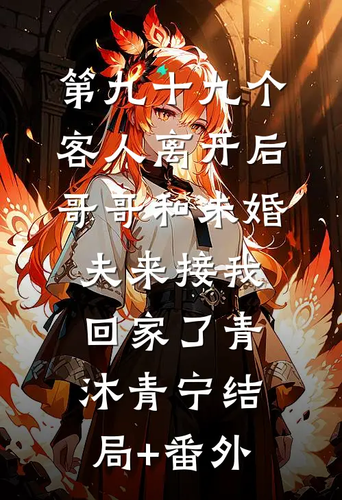 第九十九个客人离开后，哥哥和未婚夫来接我回家了青沐青宁结局+番外