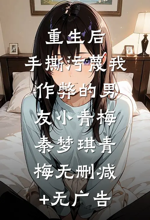 重生后，手撕污蔑我作弊的男友小青梅秦梦琪青梅无删减+无广告