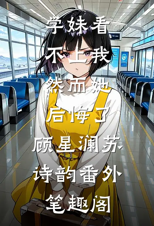 学妹看不上我，然而她后悔了：顾星澜苏诗韵番外笔趣阁