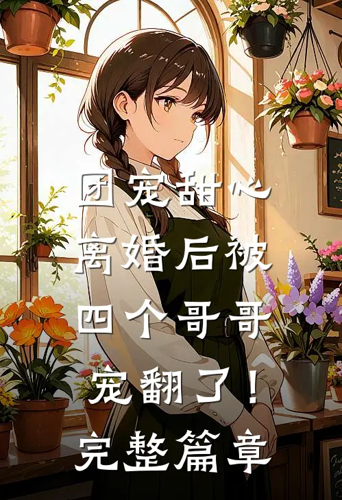 团宠甜心，离婚后被四个哥哥宠翻了！完整篇章