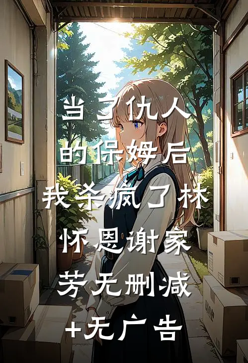 当了仇人的保姆后，我杀疯了林怀恩谢家芳无删减+无广告