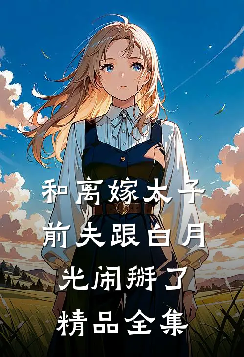 和离嫁太子，前夫跟白月光闹掰了精品全集