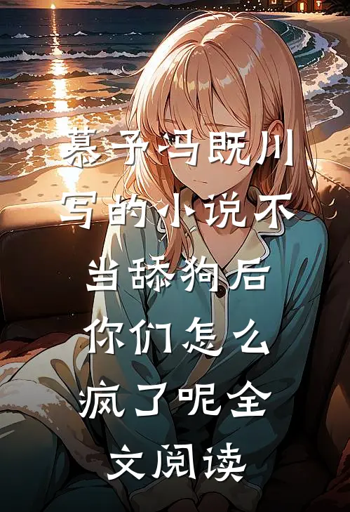 慕予冯既川写的小说不当舔狗后，你们怎么疯了呢全文阅读