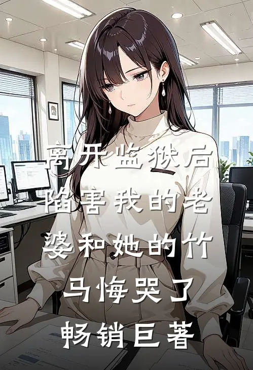 离开监狱后，陷害我的老婆和她的竹马悔哭了畅销巨著