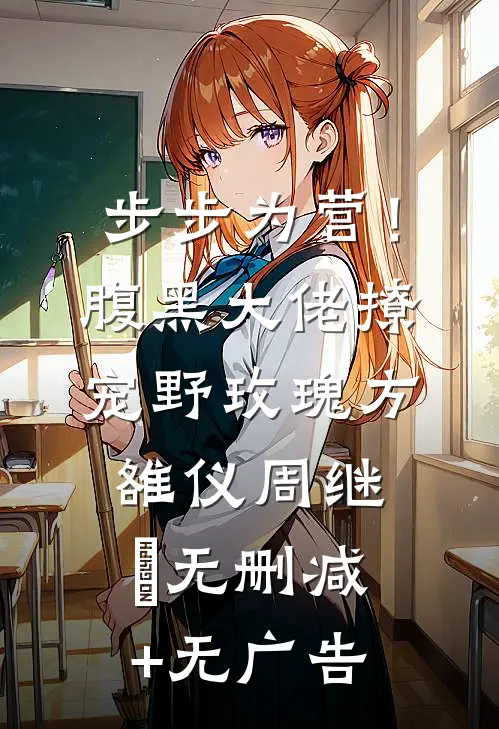 步步为营！腹黑大佬撩宠野玫瑰方雒仪周继燊无删减+无广告