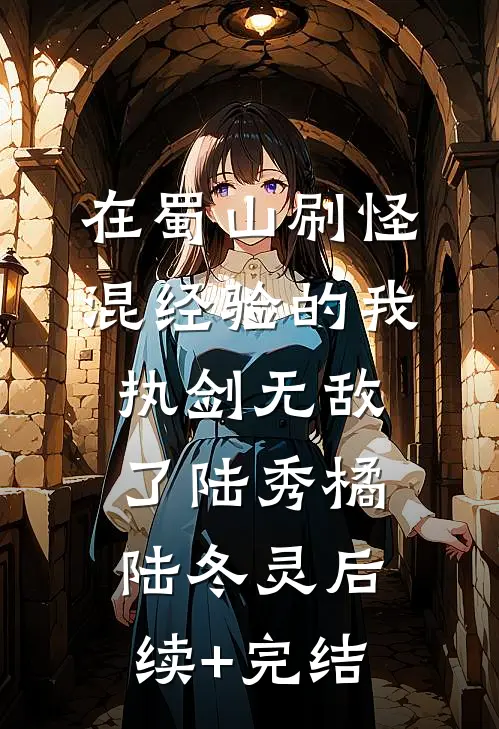 在蜀山刷怪混经验的我，执剑无敌了陆秀橘陆冬灵后续+完结