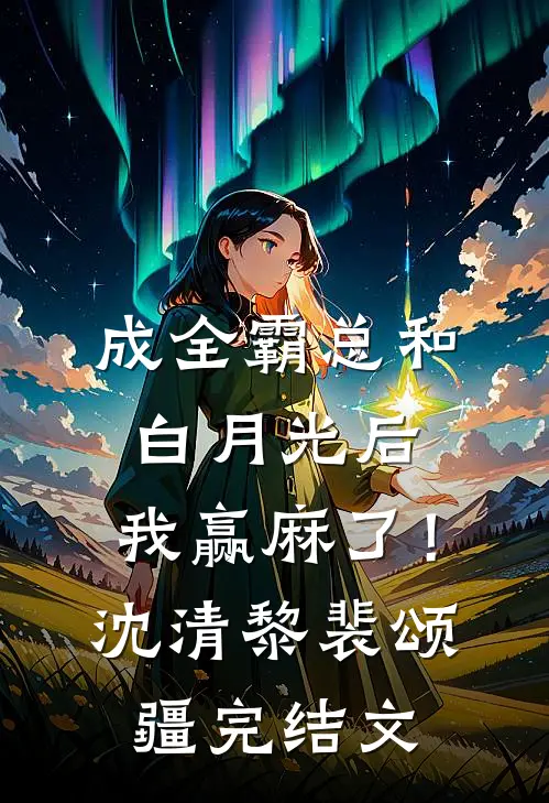 成全霸总和白月光后，我赢麻了！沈清黎裴颂疆完结文