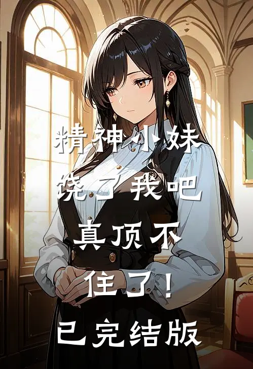 精神小妹饶了我吧，真顶不住了！已完结版