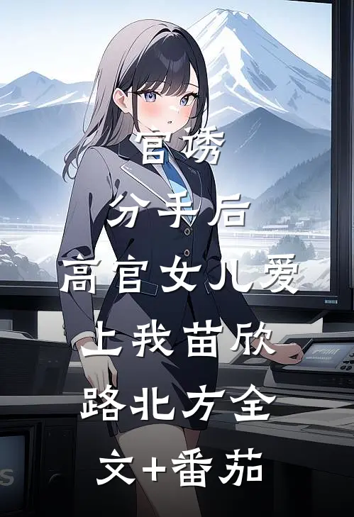 官诱：分手后，高官女儿爱上我苗欣路北方全文+番茄