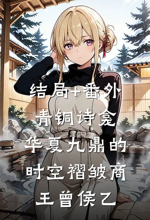 结局+番外青铜诗龛：华夏九鼎的时空褶皱商王曾侯乙