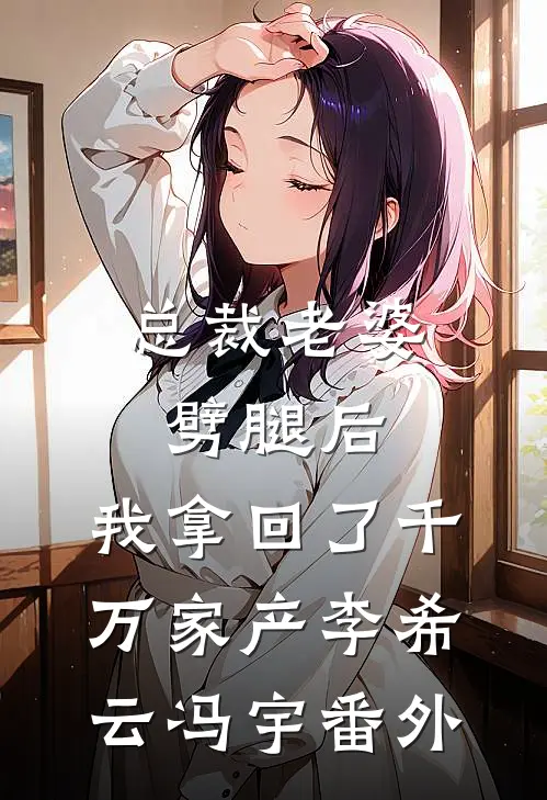 总裁老婆劈腿后，我拿回了千万家产李希云冯宇 番外