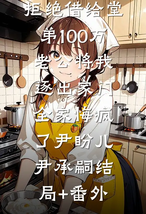 拒绝借给堂弟100万老公将我逐出家门，全家悔疯了尹盼儿尹承嗣结局+番外