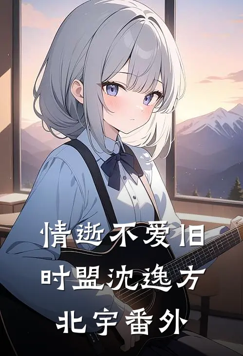 情逝不爱旧时盟沈逸方北宇 番外