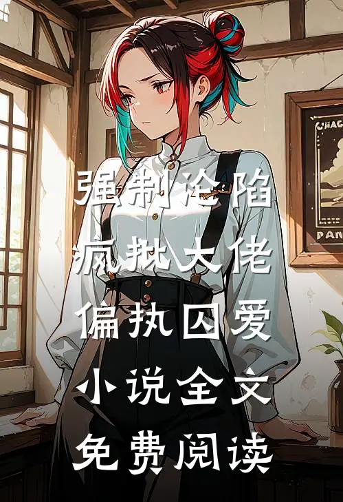 强制沦陷：疯批大佬偏执囚爱小说全文免费阅读