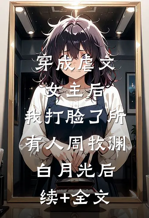 穿成虐文女主后，我打脸了所有人周牧渊白月光后续+全文