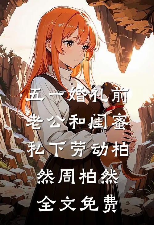 五一婚礼前，老公和闺蜜私下劳动柏然周柏然全文免费