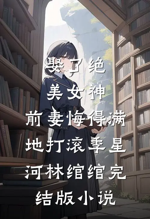 娶了绝美女神，前妻悔得满地打滚季星河林绾绾完结版小说