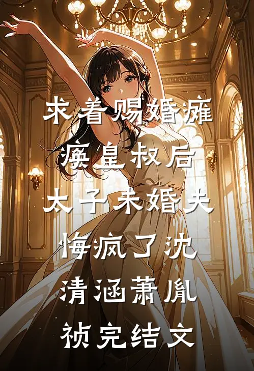 求着赐婚瘫痪皇叔后，太子未婚夫悔疯了沈清涵萧胤祯完结文