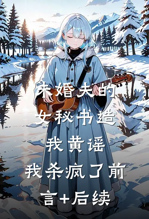 未婚夫的女秘书造我黄谣，我杀疯了前言+后续