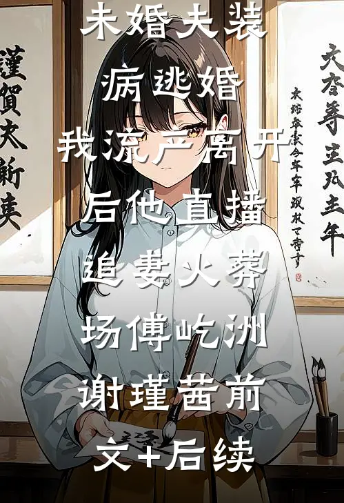 未婚夫装病逃婚，我流产离开后他直播追妻火葬场傅屹洲谢瑾茜前文+后续