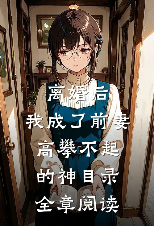 离婚后,我成了前妻高攀不起的神(目录)全章阅读